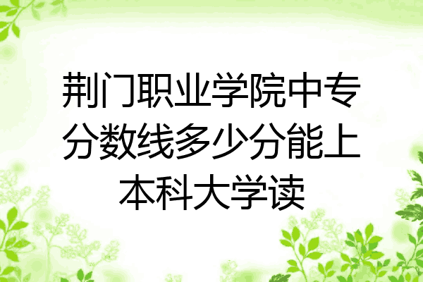 荆门职业学院中专分数线多少分能上本科大学读