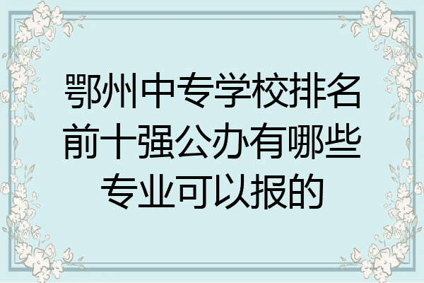 鄂州中专学校排名前十强公办有哪些专业可以报的