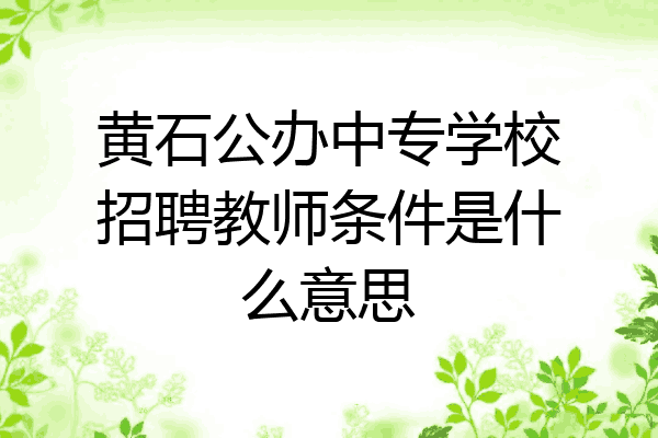 黄石公办中专学校招聘教师条件是什么意思