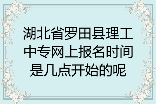 湖北省罗田县理工中专网上报名时间是几点开始的呢