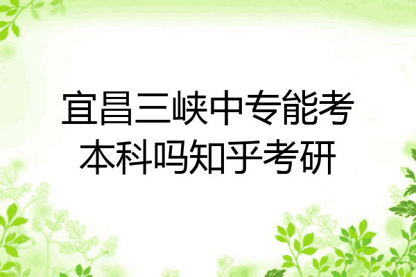 宜昌三峡中专能考本科吗知乎考研