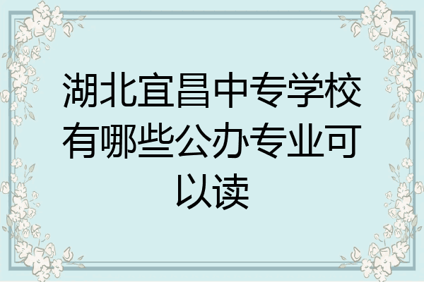 湖北宜昌中专学校有哪些公办专业可以读