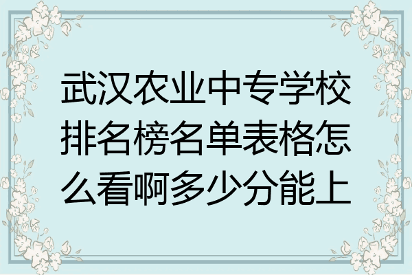 武汉农业中专学校排名榜名单表格怎么看啊多少分能上