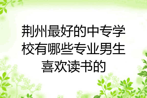 荆州最好的中专学校有哪些专业男生喜欢读书的