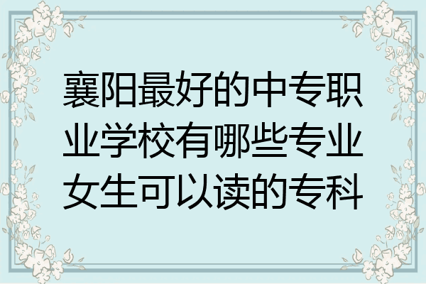 襄阳最好的中专职业学校有哪些专业女生可以读的专科