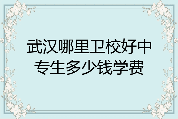 武汉哪里卫校好中专生多少钱学费