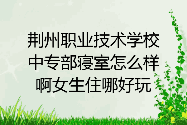 荆州职业技术学校中专部寝室怎么样啊女生住哪好玩