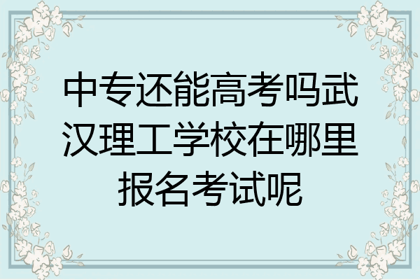 中专还能高考吗武汉理工学校在哪里报名考试呢