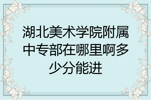 湖北美术学院附属中专部在哪里啊多少分能进