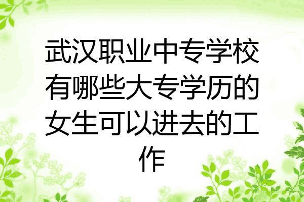 武汉职业中专学校有哪些大专学历的女生可以进去的工作