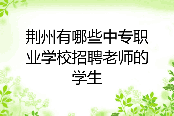 荆州有哪些中专职业学校招聘老师的学生