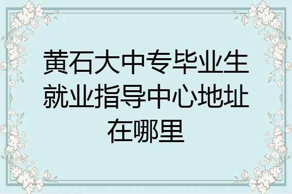 黄石大中专毕业生就业指导中心地址在哪里