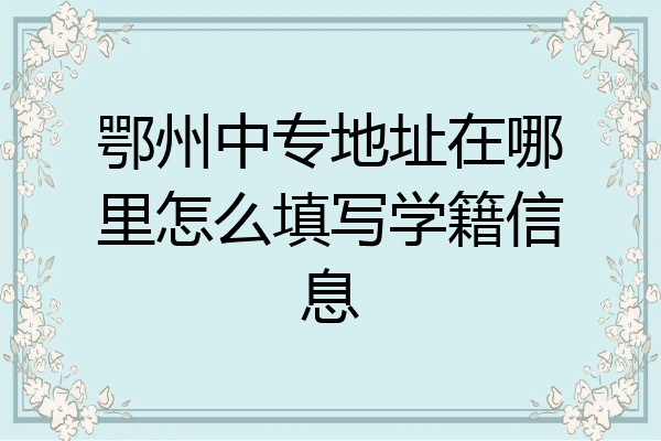 鄂州中专地址在哪里怎么填写学籍信息