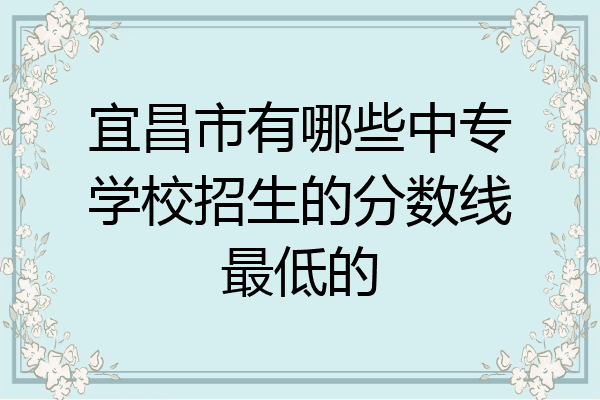 宜昌市有哪些中专学校招生的分数线最低的