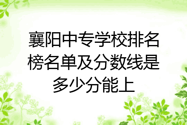 襄阳中专学校排名榜名单及分数线是多少分能上