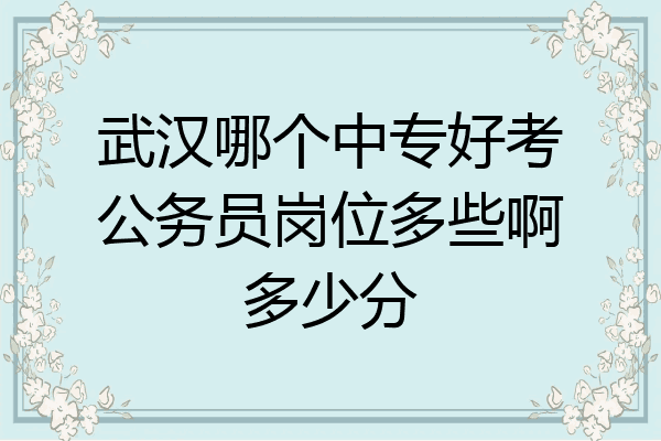 武汉哪个中专好考公务员岗位多些啊多少分