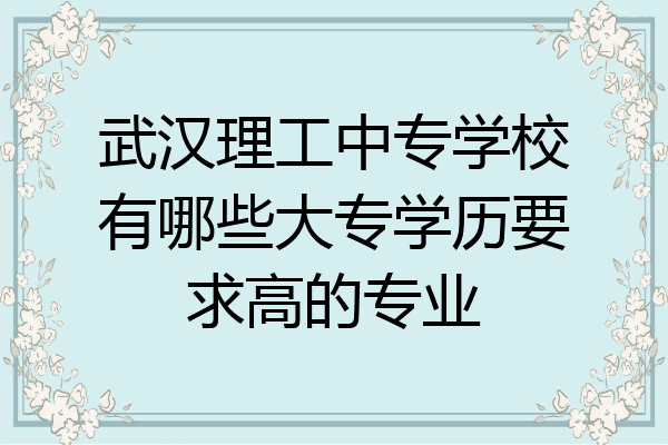 武汉理工中专学校有哪些大专学历要求高的专业
