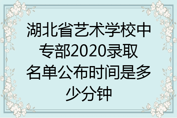 湖北省艺术学校中专部2020录取名单公布时间是多少分钟