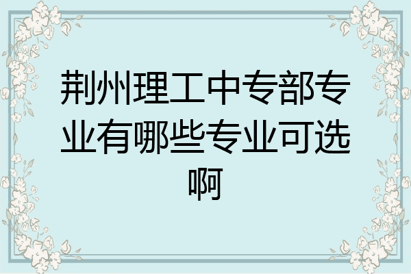 荆州理工中专部专业有哪些专业可选啊