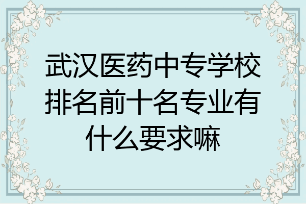 武汉医药中专学校排名前十名专业有什么要求嘛