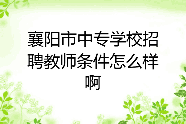 襄阳市中专学校招聘教师条件怎么样啊