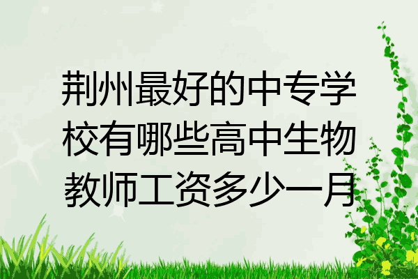荆州最好的中专学校有哪些高中生物教师工资多少一月