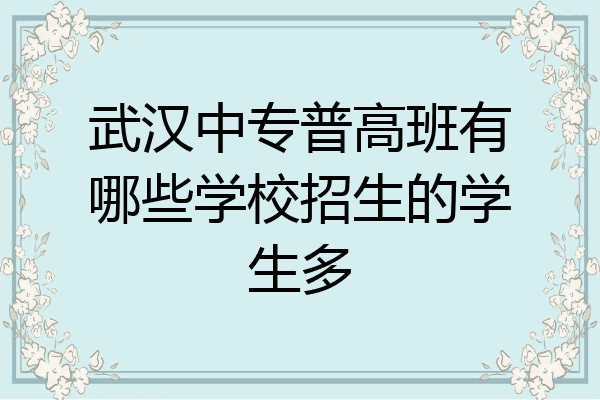 武汉中专普高班有哪些学校招生的学生多