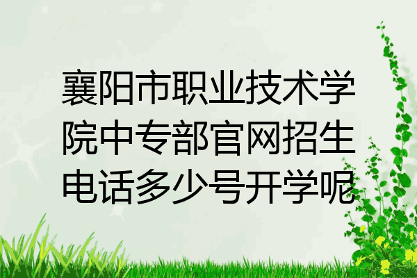 襄阳市职业技术学院中专部官网招生电话多少号开学呢