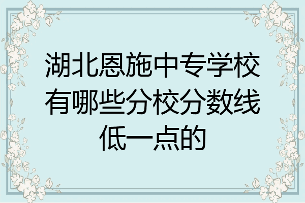 湖北恩施中专学校有哪些分校分数线低一点的