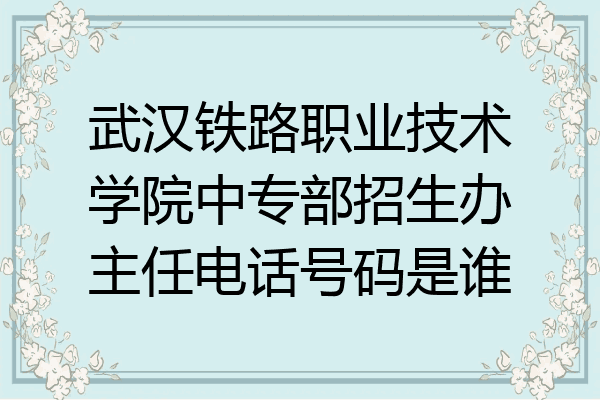 武汉铁路职业技术学院中专部招生办主任电话号码是谁