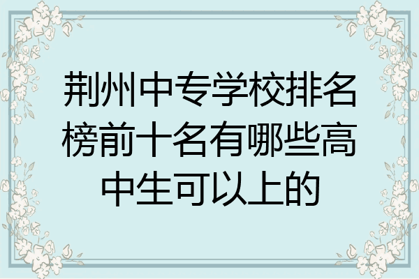 荆州中专学校排名榜前十名有哪些高中生可以上的