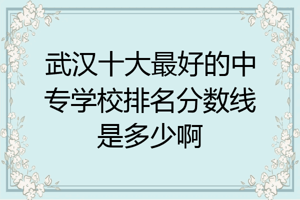 武汉十大最好的中专学校排名分数线是多少啊