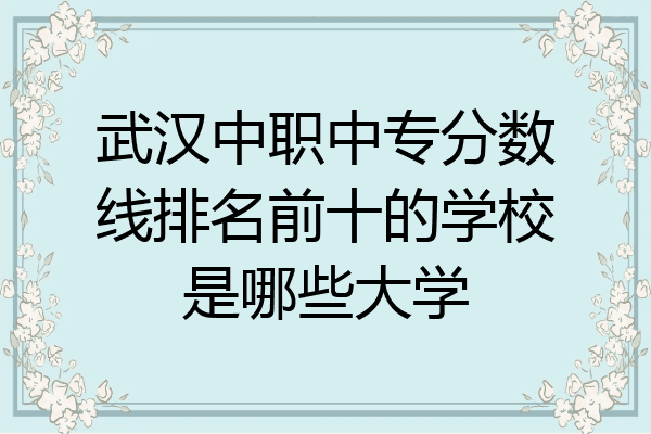 武汉中职中专分数线排名前十的学校是哪些大学