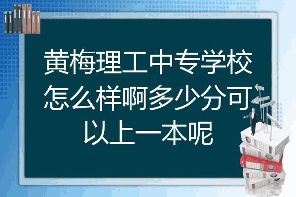 黄梅理工中专学校怎么样啊多少分可以上一本呢