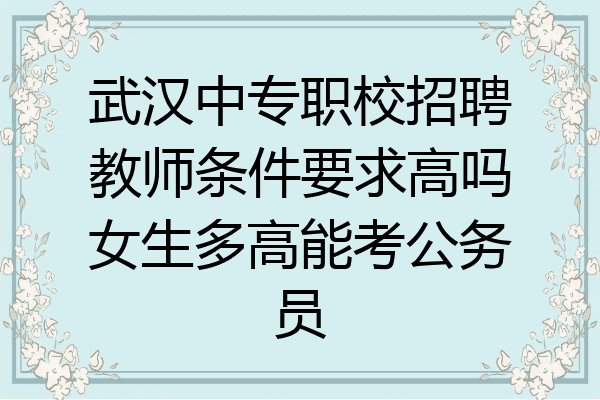 武汉中专职校招聘教师条件要求高吗女生多高能考公务员