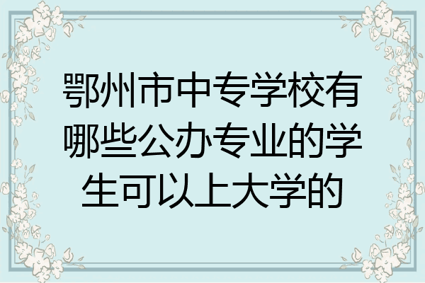 鄂州市中专学校有哪些公办专业的学生可以上大学的