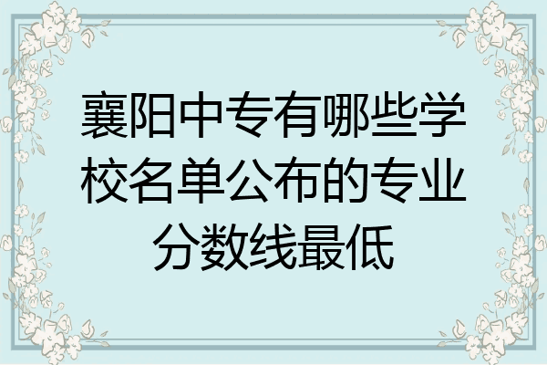 襄阳中专有哪些学校名单公布的专业分数线最低