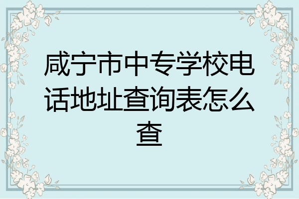 咸宁市中专学校电话地址查询表怎么查