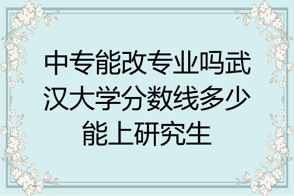 中专能改专业吗武汉大学分数线多少能上研究生