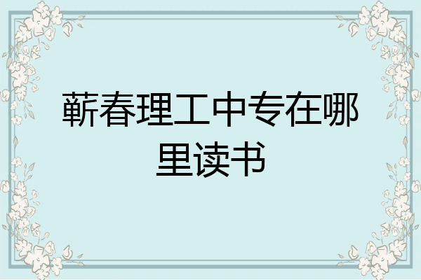 蕲春理工中专在哪里读书