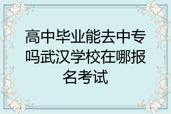 高中毕业能去中专吗武汉学校在哪报名考试