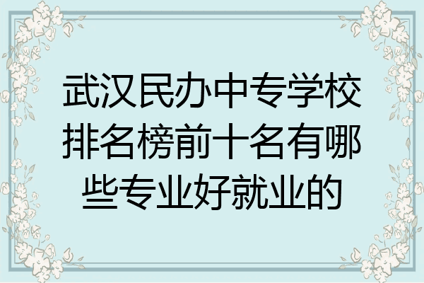 武汉民办中专学校排名榜前十名有哪些专业好就业的