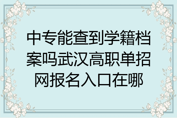 中专能查到学籍档案吗武汉高职单招网报名入口在哪