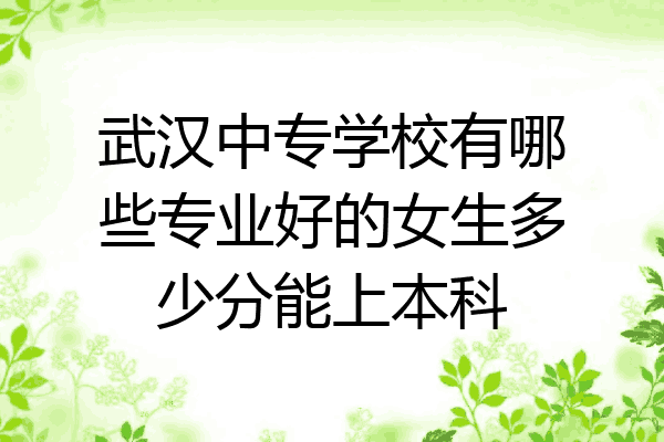 武汉中专学校有哪些专业好的女生多少分能上本科