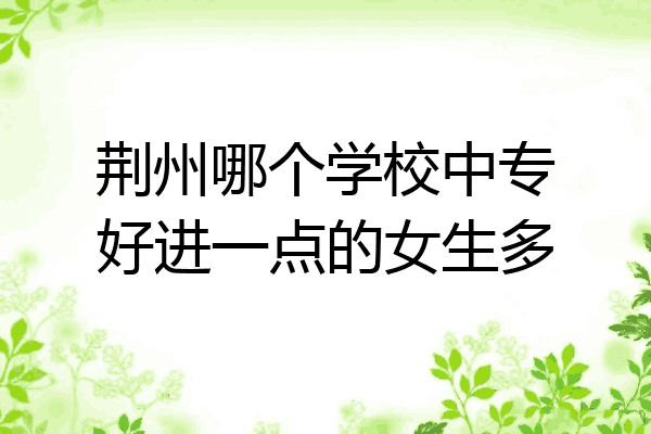 荆州哪个学校中专好进一点的女生多