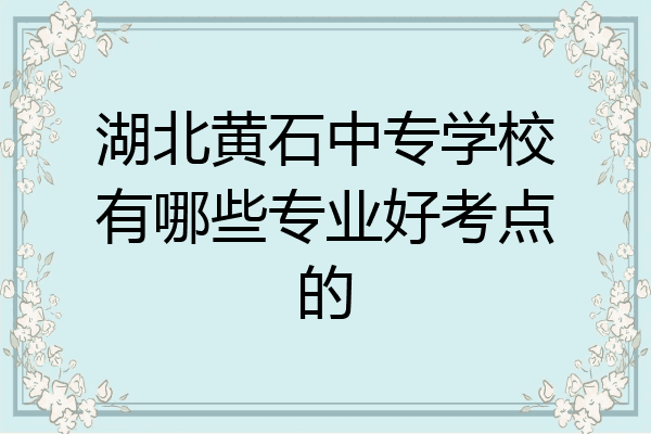 湖北黄石中专学校有哪些专业好考点的