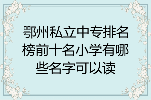 鄂州私立中专排名榜前十名小学有哪些名字可以读