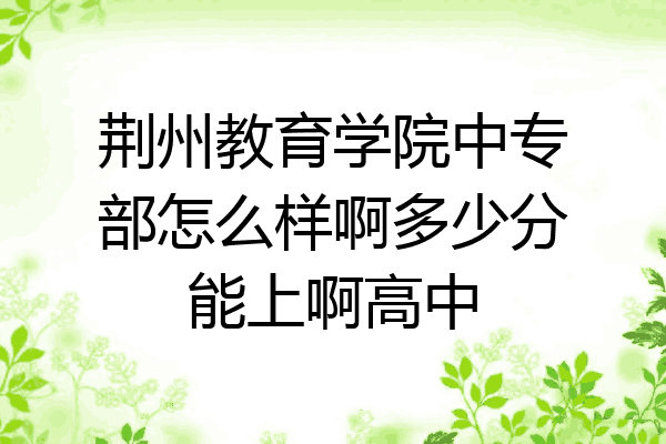 荆州教育学院中专部怎么样啊多少分能上啊高中