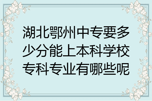 湖北鄂州中专要多少分能上本科学校专科专业有哪些呢
