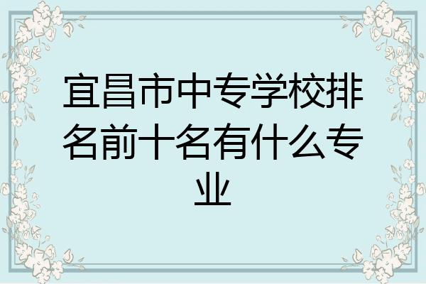 宜昌市中专学校排名前十名有什么专业
